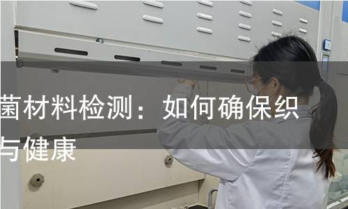 纺织抗菌材料检测：如何确保织物安全与健康