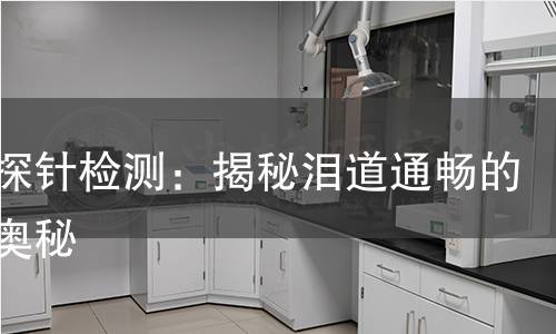 泪道探针检测:揭秘泪道通畅的科学奥秘 泪道探针检测:揭秘泪道通畅的科学奥秘