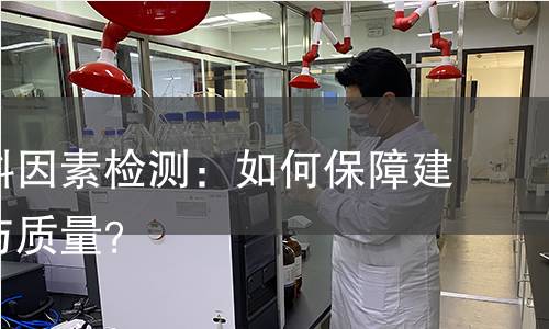 建筑材料因素检测:如何保障建筑安全与质量? 建筑材料因素检测:如何保障建筑安全与质量?