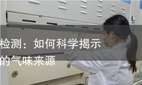 纺织品异味检测:如何科学揭示纺织品隐藏的气味来源 纺织品异味检测:如何科学揭示纺织品隐藏的气味来源