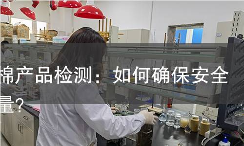 无胶棉产品检测：如何确保安全与质量？