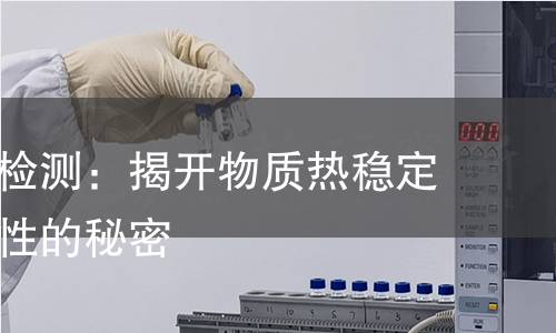 热灼减率检测：揭开物质热稳定性与耐热性的秘密