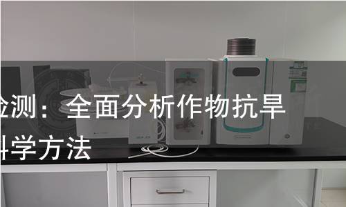 抗旱性检测:全面分析作物抗旱能力的科学方法 抗旱性检测:全面分析作物抗旱能力的科学方法
