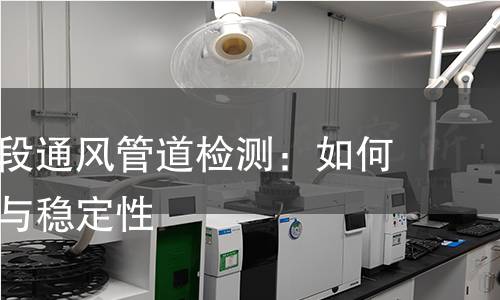 防护密闭段通风管道检测：如何确保安全与稳定性