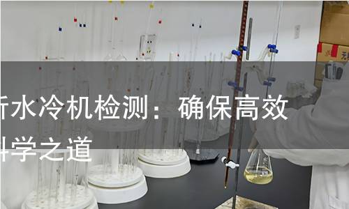 全面解析水冷机检测：确保高效运行的科学之道