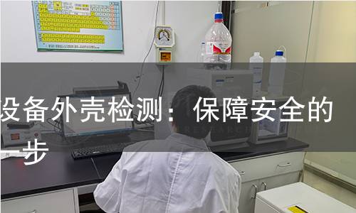电器设备外壳检测：保障安全的关键一步