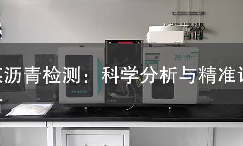 煤沥青检测：科学分析与精准评估