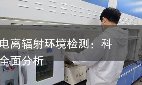 同位素—电离辐射环境检测:科学解读与全面分析 同位素—电离辐射环境检测:科学解读与全面分析