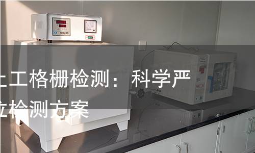 钢塑双向土工格栅检测:科学严谨的全方位检测方案 钢塑双向土工格栅检测:科学严谨的全方位检测方案