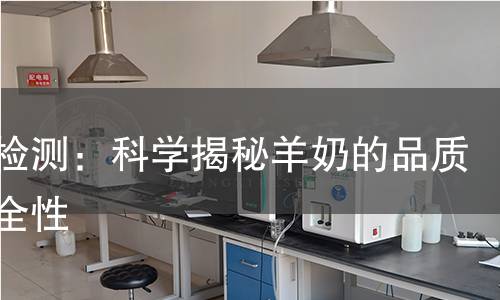 羊奶检测：科学揭秘羊奶的品质与安全性