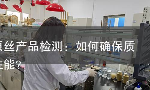 纤维原丝产品检测：如何确保质量与性能？