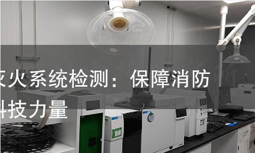细水雾灭火系统检测:保障消防安全的科技力量 细水雾灭火系统检测:保障消防安全的科技力量