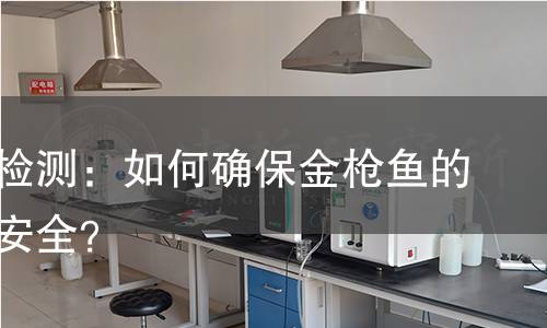 金枪鱼检测：如何确保金枪鱼的质量与安全？