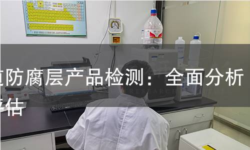 管道防腐层产品检测:全面分析与评估 管道防腐层产品检测:全面分析与评估