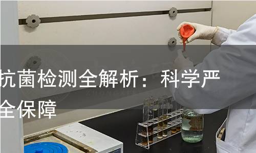 纺织品抗菌检测全解析：科学严谨，安全保障