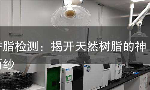 枫香脂检测:揭开天然树脂的神秘面纱 枫香脂检测:揭开天然树脂的神秘面纱