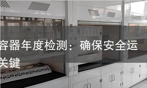 压力容器年度检测：确保安全运营的关键