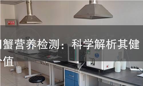 大闸蟹营养检测：科学解析其健康价值