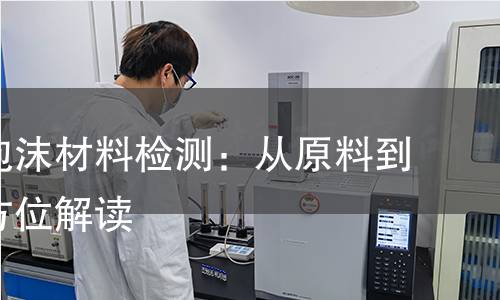 聚氨酯泡沫材料检测:从原料到应用全方位解读 聚氨酯泡沫材料检测:从原料到应用全方位解读