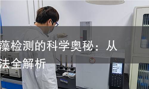 揭秘螺旋藻检测的科学奥秘:从样品到方法全解析 揭秘螺旋藻检测的科学奥秘:从样品到方法全解析