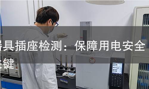 由器具插座检测:保障用电安全的关键 由器具插座检测:保障用电安全的关键