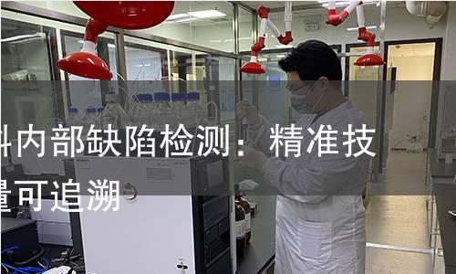 金属材料内部缺陷检测:精准技术让质量可追溯 金属材料内部缺陷检测:精准技术让质量可追溯