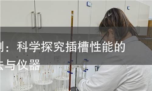 插槽检测:科学探究插槽性能的关键方法与仪器 插槽检测:科学探究插槽性能的关键方法与仪器