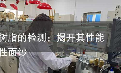 有机硅树脂的检测:揭开其性能与安全性面纱 有机硅树脂的检测:揭开其性能与安全性面纱