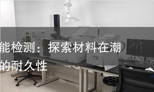 耐水解性能检测:探索材料在潮湿环境下的耐久性 耐水解性能检测:探索材料在潮湿环境下的耐久性