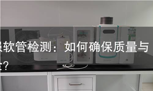 增强软管检测:如何确保质量与安全? 增强软管检测:如何确保质量与安全?