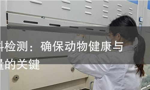 畜禽饲料检测：确保动物健康与产品质量的关键