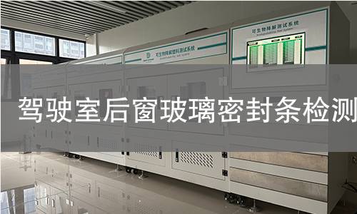 驾驶室后窗玻璃密封条检测 驾驶室后窗玻璃密封条检测