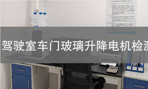 驾驶室车门玻璃升降电机检测 驾驶室车门玻璃升降电机检测