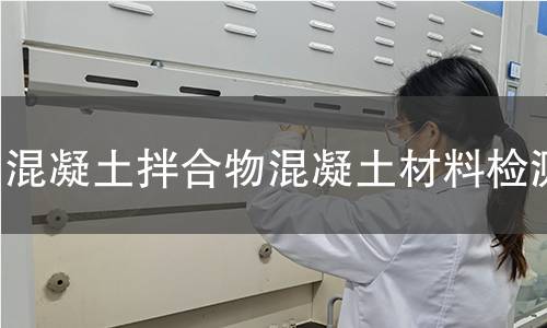混凝土拌合物混凝土材料检测 混凝土拌合物混凝土材料检测