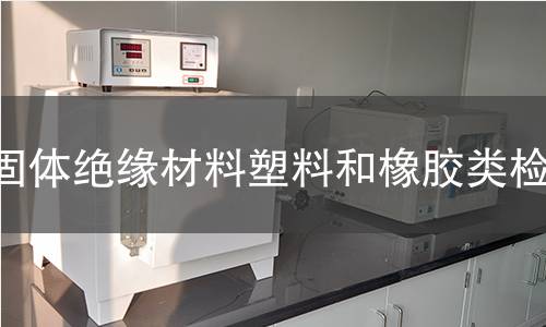 固体绝缘材料塑料和橡胶类检测 固体绝缘材料塑料和橡胶类检测