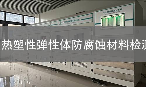 热塑性弹性体防腐蚀材料检测 热塑性弹性体防腐蚀材料检测