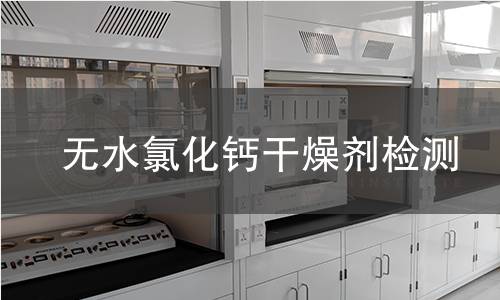 无水氯化钙干燥剂检测 无水氯化钙干燥剂检测