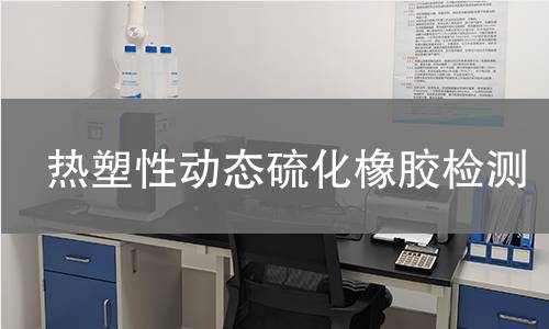 热塑性动态硫化橡胶检测 热塑性动态硫化橡胶检测