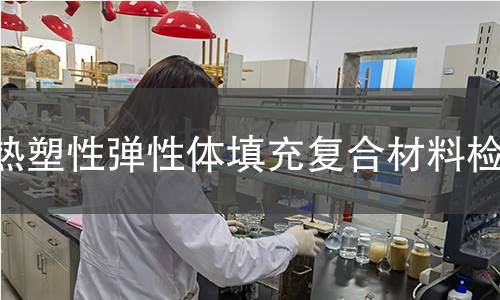 热塑性弹性体填充复合材料检测 热塑性弹性体填充复合材料检测