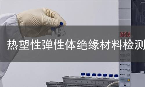 热塑性弹性体绝缘材料检测 热塑性弹性体绝缘材料检测