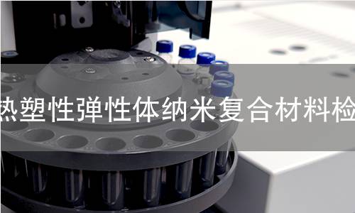 热塑性弹性体纳米复合材料检测 热塑性弹性体纳米复合材料检测