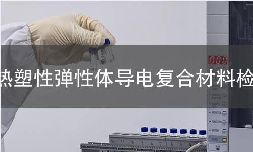 热塑性弹性体导电复合材料检测 热塑性弹性体导电复合材料检测