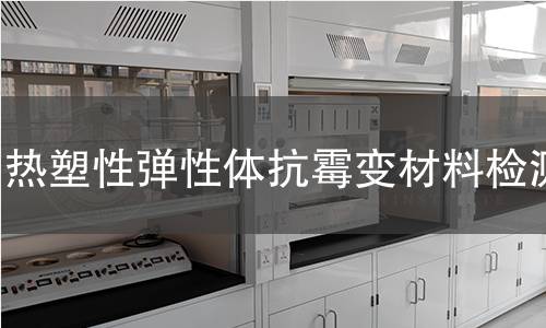 热塑性弹性体抗霉变材料检测 热塑性弹性体抗霉变材料检测