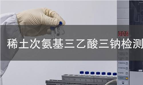 稀土次氨基三乙酸三钠检测 稀土次氨基三乙酸三钠检测