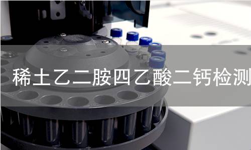 稀土乙二胺四乙酸二钙检测 稀土乙二胺四乙酸二钙检测